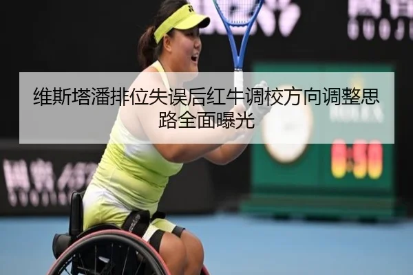 维斯塔潘排位失误后红牛调校方向调整思路全面曝光